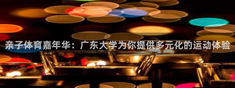 oety欧亿：亲子体育嘉年华：广东大学为你提供多元化的运动体验