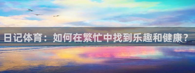 oety欧亿：日记体育：如何在繁忙中找到乐趣和健康？