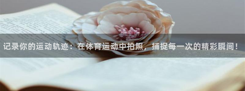 oety欧亿：记录你的运动轨迹：在体育运动中拍照，捕捉每一次的精彩瞬间！