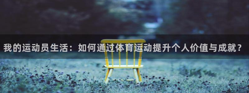 oety欧亿：我的运动员生活：如何通过体育运动提升个人价值与成就？